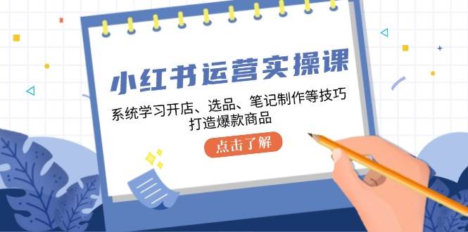 小红书运营实操课，系统学习开店、选品、笔记制作等技巧，打造爆款商品-知创网