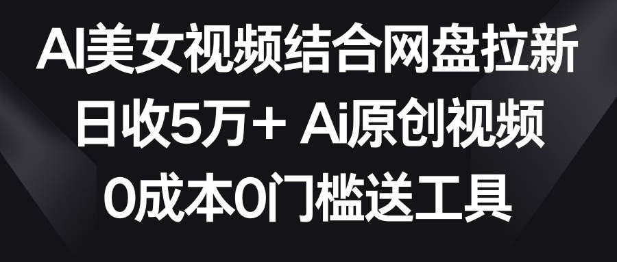 AI美女视频结合网盘拉新,日收5万+ 两分钟一条Ai原创视频,0成本0门槛送工具-知创网
