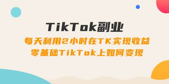 （11826期）TikTok副业：每天利用2小时在TK实现收益，零基础TikTok上如何变现，34节程-知创网
