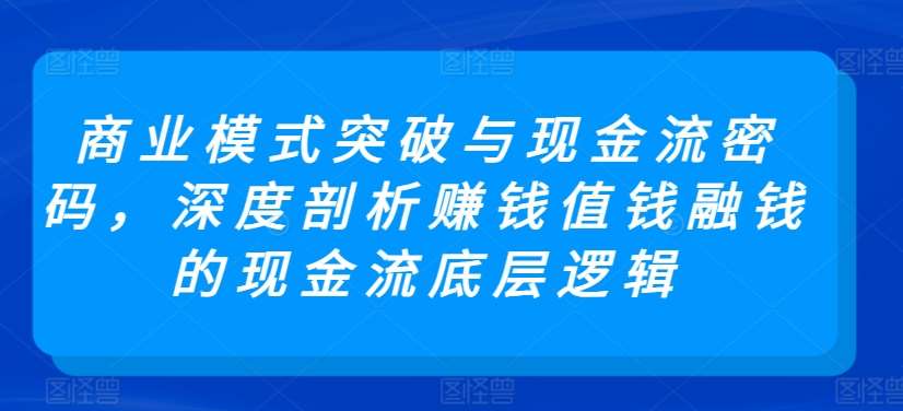 商业模式突破与现金流密码，深度剖析赚钱值钱融钱的现金流底层逻辑-知创网