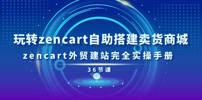 （11181期）玩转zencart自助搭建卖货商城，zencart外贸建站完全实操手册-36节课-知创网