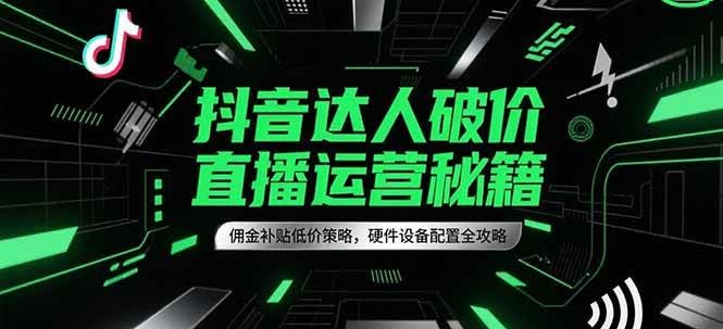 抖音达人破价直播运营秘籍，佣金补贴低价策略，硬件设备配置全攻略-知创网