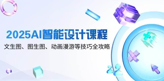 2025AI智能设计课程，文生图、图生图、动画漫游等技巧全攻略-知创网