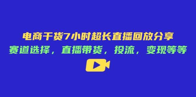 （14403期）电商干货7小时超长直播回放分享：赛道选择，直播带货，投流，变现等等-知创网