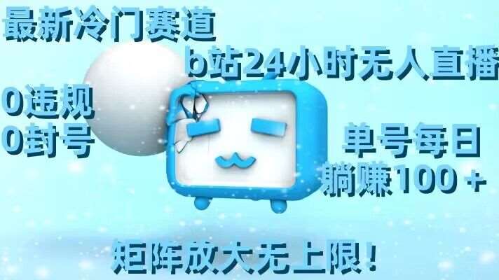 最新冷门赛道，b站24小时无人直播，0违规0封号，单号每日躺赚100＋，矩阵放大无上限【揭秘】-知创网