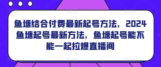 鱼塘结合付费最新起号方法，​2024鱼塘起号最新方法，鱼塘起号能不能一起拉爆直播间-知创网