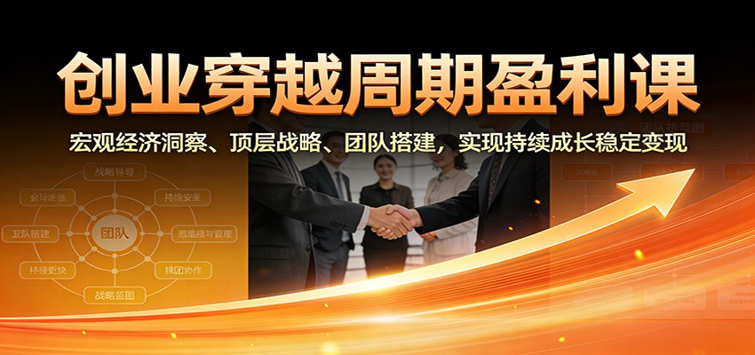 创业穿越周期盈利课：宏观经济洞察、顶层战略、团队搭建，实现持续成长稳定变现-知创网