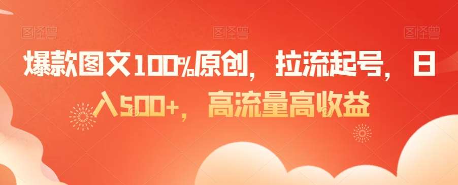 爆款图文100%原创，拉流起号，日入500+，高流量高收益【揭秘】-知创网