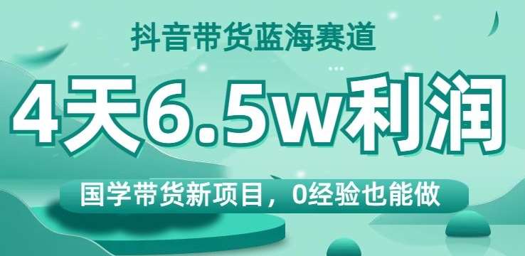 抖音带货蓝海赛道，国学带货新项目，0经验也能做，4天6.5w利润【揭秘】-知创网