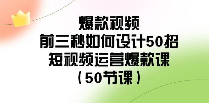 爆款视频前三秒如何设计50招：短视频运营爆款课（50节课）-知创网
