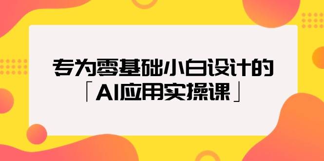 （9578期）专为零基础小白设计的「AI应用实操课」-知创网
