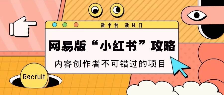 网易版“小红书”攻略，新平台 新风口，内容创作者不可错过的项目-知创网