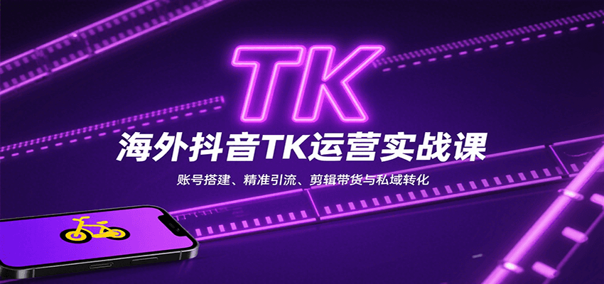 海外抖音TK运营实战课：账号搭建、精准引流、剪辑带货与私域转化-知创网