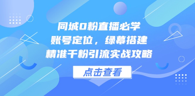 (14827期)同城0粉直播必学,账号定位,绿幕搭建,精准千粉引流实战攻略-知创网