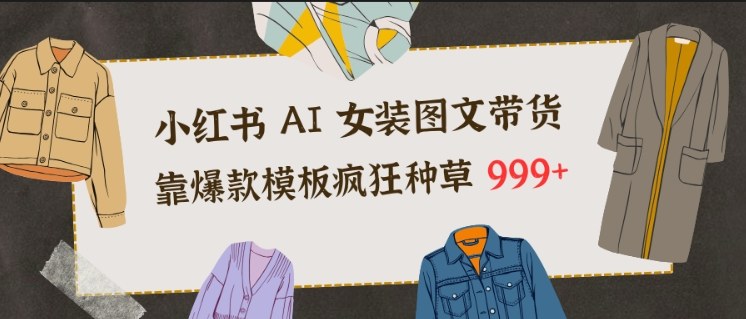 小红书AI女装图文带货,靠爆款模板疯狂种草999+-知创网