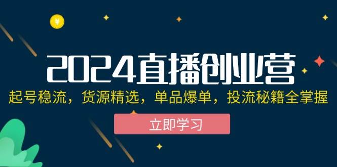 （12308期）2024直播创业营：起号稳流，货源精选，单品爆单，投流秘籍全掌握-知创网