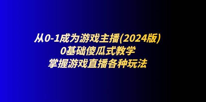 （11318期）从0-1成为游戏主播(2024版)：0基础傻瓜式教学，掌握游戏直播各种玩法-知创网