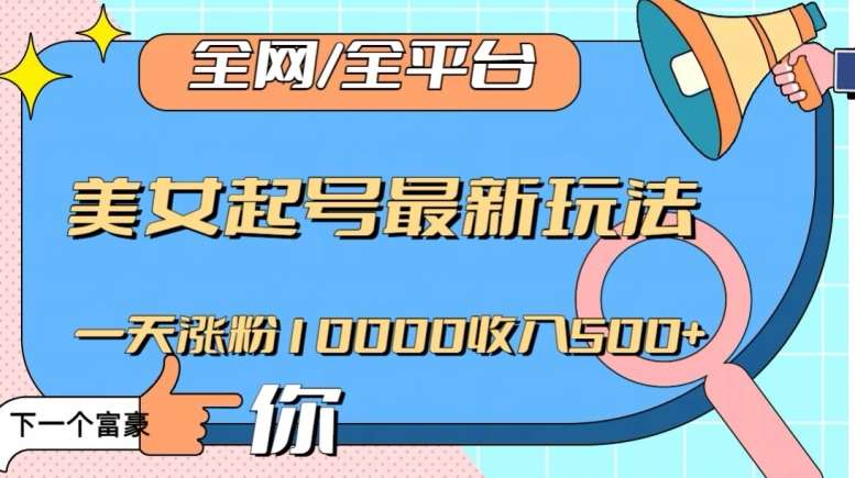 全网，全平台，美女起号最新玩法一天涨粉10000收入500+【揭秘】-知创网