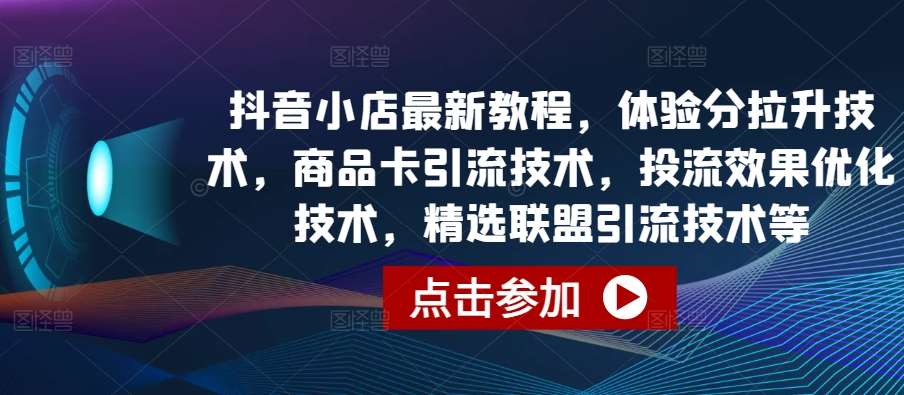 抖音小店最新教程,体验分拉升技术,商品卡引流技术,投流效果优化技术,精选联盟引流技术等-知创网