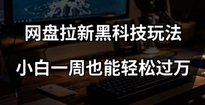 网盘拉新黑科技玩法，小白一周也能轻松过万【全套视频教程+黑科技】【揭秘】-知创网