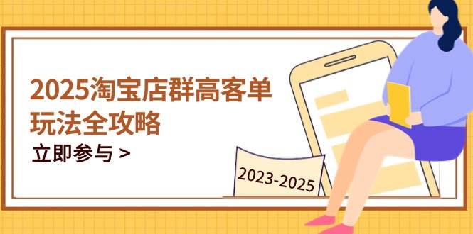 （14568期）2025淘宝店群高客单玩法全攻略，把握高客单关键技巧，精通全周期运营-知创网