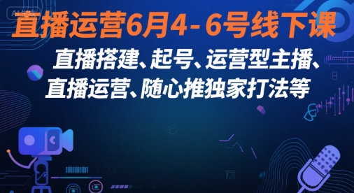 直播运营6月4-6号线下课，‬直播搭建、起号、运营型主播、直播运‬营、随心推独家打法等-知创网