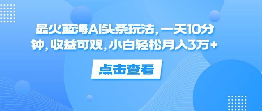 （12257期）最火蓝海AI头条玩法，一天10分钟，收益可观，小白轻松月入3万+-知创网