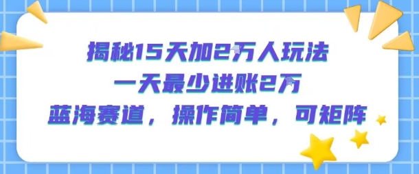 揭秘15天加2W人玩法，一天最少2万进账，蓝海赛道，操作简单，可矩阵-知创网