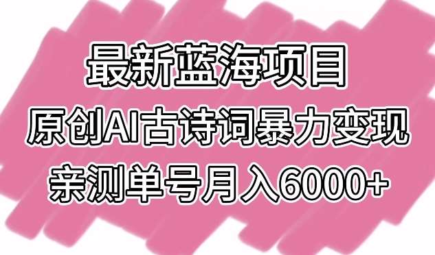 最新蓝海项目，原创AI古诗词暴力变现，亲测单号月入6000+【揭秘】-知创网