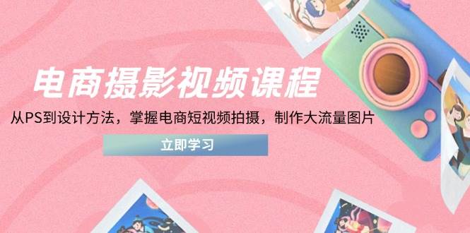 （14429期）电商摄影视频课程，从PS到设计方法，掌握电商短视频拍摄，制作大流量图片-知创网