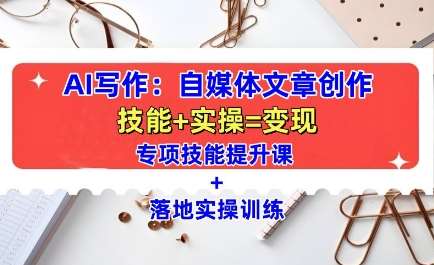 AI写作:自媒体文章创作全方位教学课,技能提升+实操训练-知创网