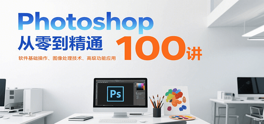 Photoshop从零到精通100讲：软件基础操作、图像处理技术、高级功能应用-知创网