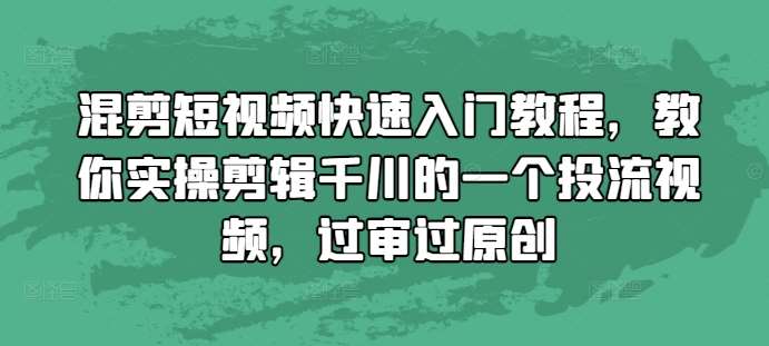 混剪短视频快速入门教程，教你实操剪辑千川的一个投流视频，过审过原创-知创网