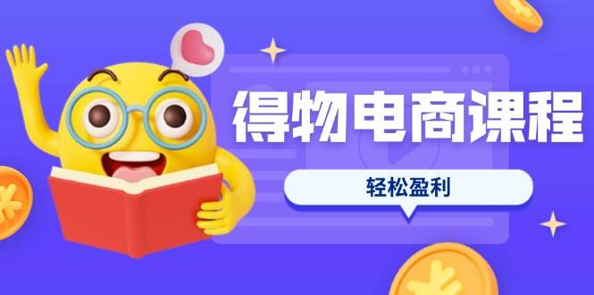 （14146期）得物电商课程合集，选品、优化、定价全攻略，7天SOP单品爆红，轻松盈利-知创网