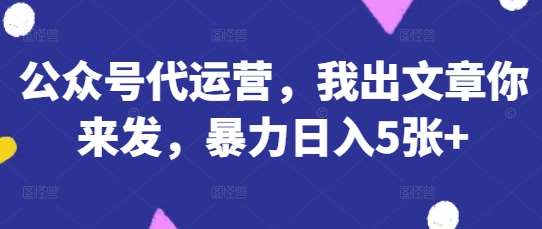 公众号代运营，我出文章你来发，暴力日入5张+【揭秘】-知创网