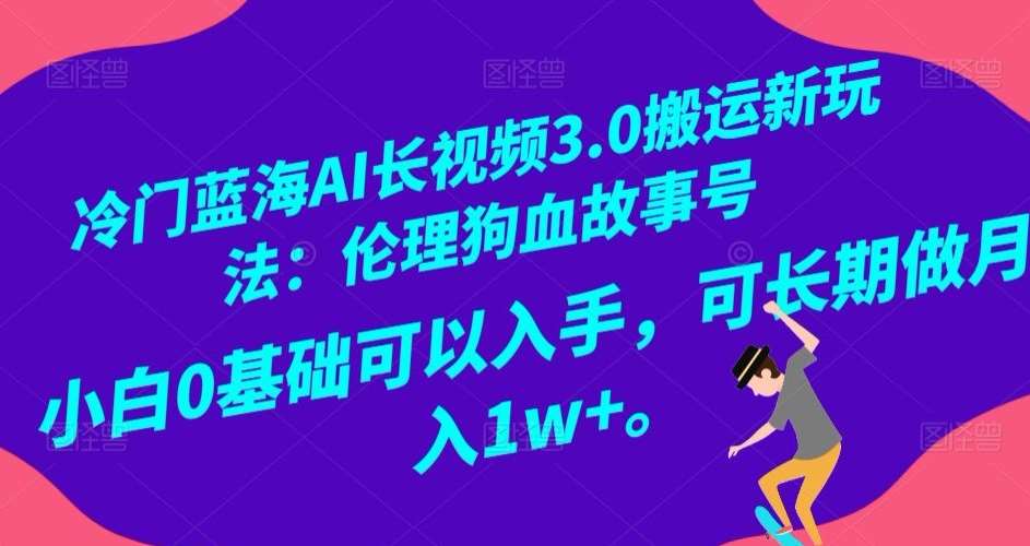 冷门蓝海AI长视频3.0搬运新玩法：伦理狗血故事号，小白0基础可以入手，可长期做月入1w+【揭秘】-知创网
