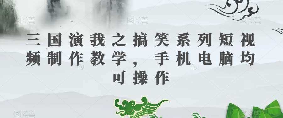 三国演我之搞笑系列短视频制作教学,手机电脑均可操作-知创网