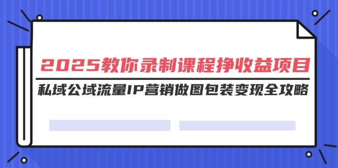 (14486期)2025教你录制课程挣收益项目,私域公域流量IP营销做图包装变现全攻略-知创网