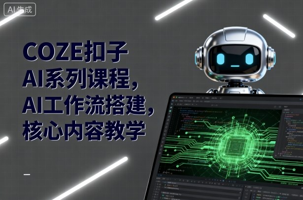 COZE扣子AI系列课程，AI工作流搭建，核心内容教学-知创网