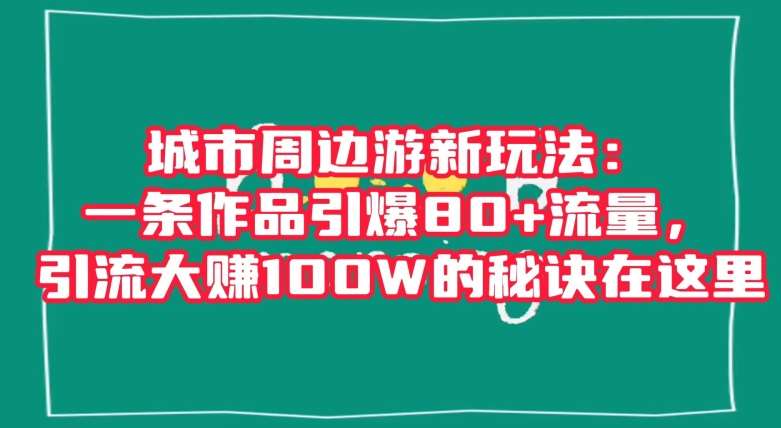 城市周边游新玩法：一条作品引爆80+流量，引流大赚100W的秘诀在这里【揭秘】-知创网