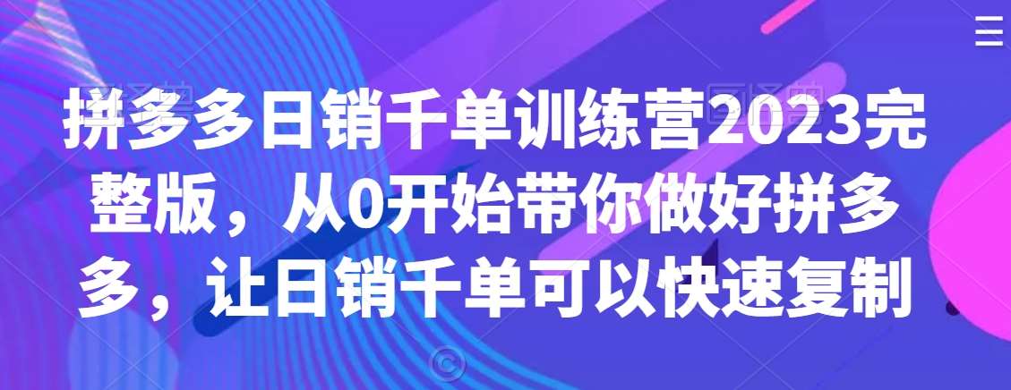 拼多多日销千单训练营2023完整版，从0开始带你做好拼多多，让日销千单可以快速复制-知创网