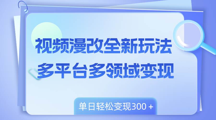 （8273期）视频漫改全新玩法，多平台多领域变现，小白轻松上手，单日变现300＋-知创网