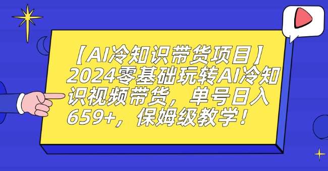 【AI冷知识带货项目】2024零基础玩转AI冷知识视频带货，单号日入659+，保姆级教学【揭秘】-知创网