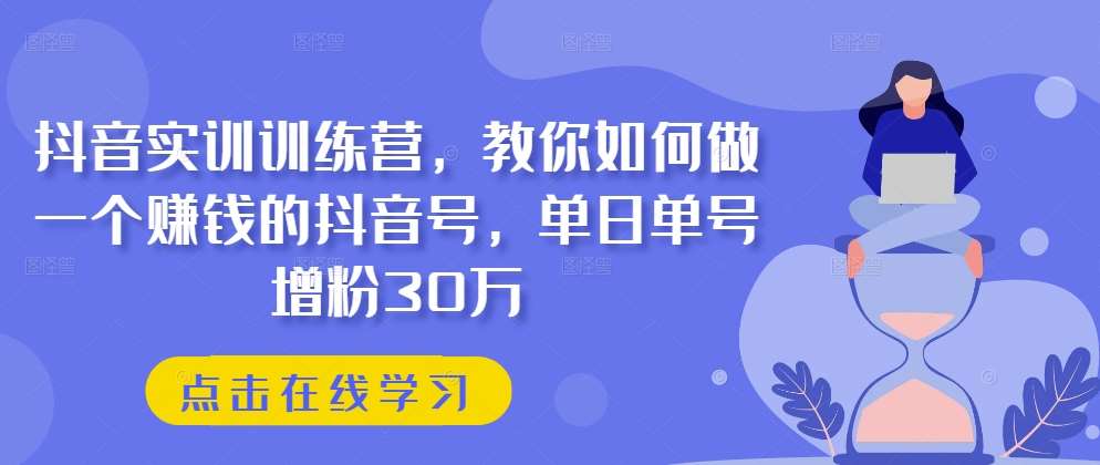 抖音实训训练营，教你如何做一个赚钱的抖音号，单日单号增粉30万-知创网