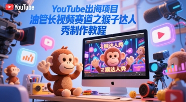 YouTube出海项目,油管长视频赛道之猴子达人秀制作教程-知创网