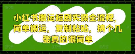 小红书搬运短剧实操全流程，简单搬运，复制粘贴，搞个几张真的很简单-知创网