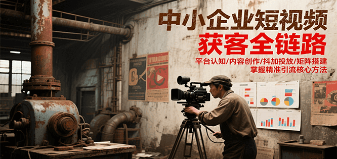 中小企业短视频获客全链路，平台认知/内容创作/抖加投放/矩阵搭建，精准引流核心方法-知创网