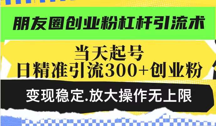 朋友圈创业粉杠杆引流术,当天起号日精准引流300+创业粉,变现稳定,放大操作无上限-知创网