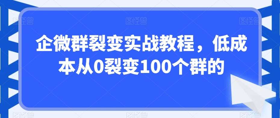 企微群裂变实战教程，低成本从0裂变100个群的-知创网