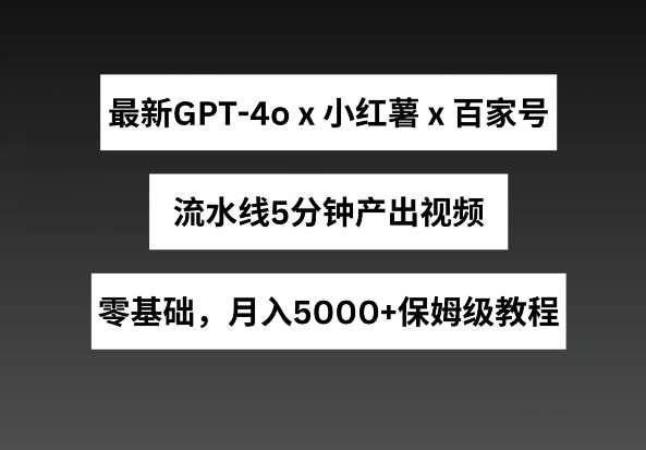 最新GPT4o结合小红书商单+百家号，流水线5分钟产出视频，月入5000+【揭秘】-知创网
